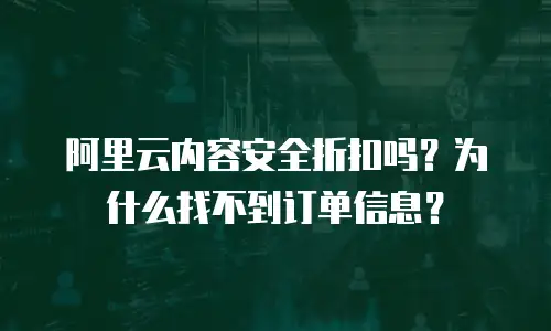 阿里云内容安全折扣吗？为什么找不到订单信息？
