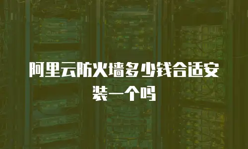 阿里云防火墙多少钱合适安装一个吗