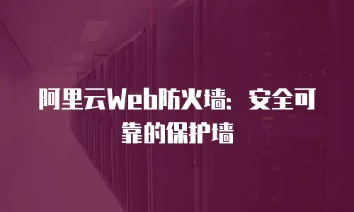 阿里云Web防火墙：安全可靠的保护墙