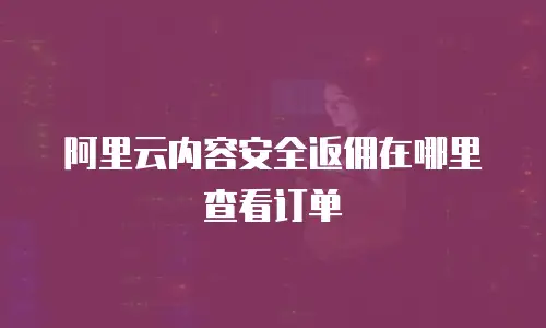 阿里云内容安全返佣在哪里查看订单
