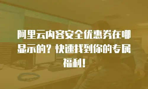 阿里云内容安全优惠券在哪显示的？快速找到你的专属福利！