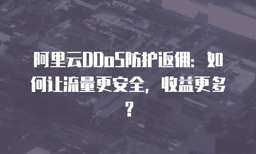 阿里云DDoS防护返佣：如何让流量更安全，收益更多？