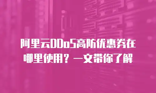 阿里云DDoS高防优惠券在哪里使用？一文带你了解