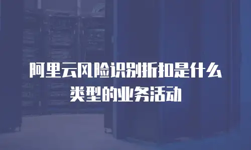 阿里云风险识别折扣是什么类型的业务活动