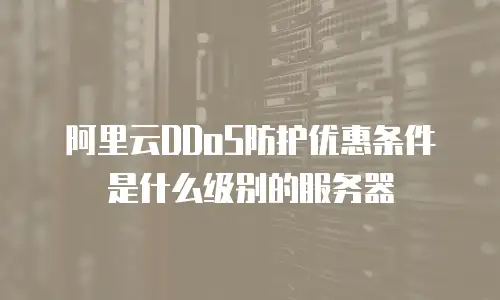 阿里云DDoS防护优惠条件是什么级别的服务器