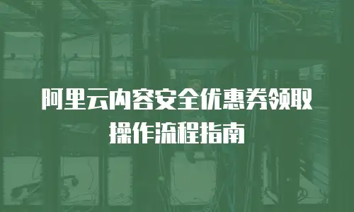阿里云内容安全优惠券领取操作流程指南