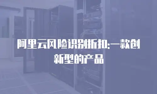 阿里云风险识别折扣:一款创新型的产品
