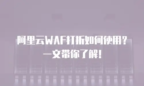 阿里云WAF打折如何使用？一文带你了解！