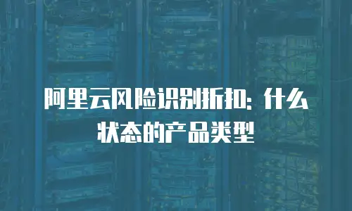 阿里云风险识别折扣: 什么状态的产品类型