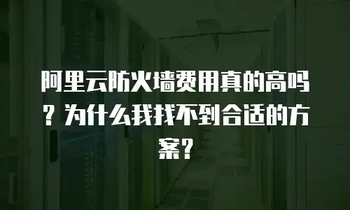 阿里云防火墙费用真的高吗？为什么我找不到合适的方案？