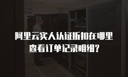 阿里云实人认证折扣在哪里查看订单记录明细？