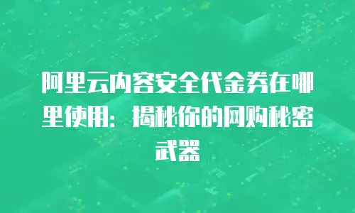 阿里云内容安全代金券在哪里使用：揭秘你的网购秘密武器