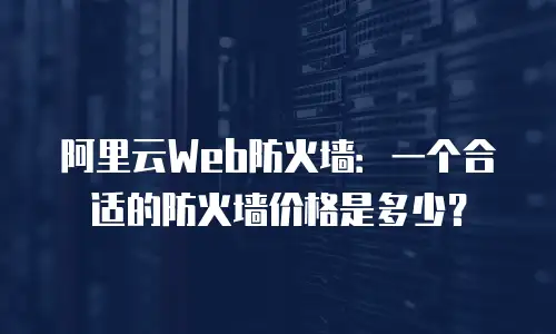 阿里云Web防火墙：一个合适的防火墙价格是多少？