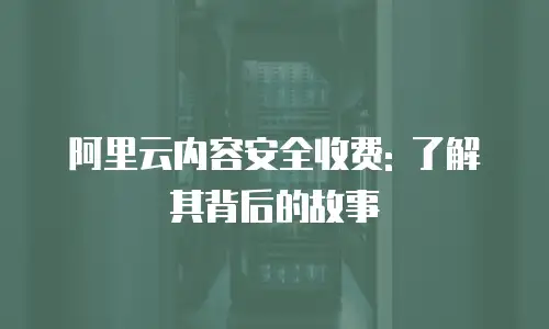 阿里云内容安全收费: 了解其背后的故事