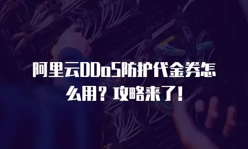 阿里云DDoS防护代金券怎么用？攻略来了！