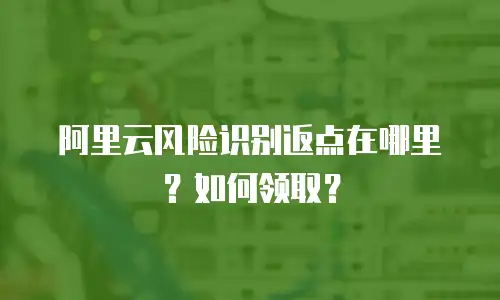 阿里云风险识别返点在哪里？如何领取？