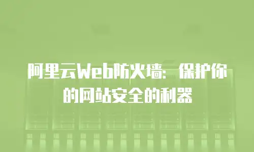 阿里云Web防火墙：保护你的网站安全的利器