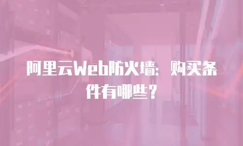 阿里云Web防火墙：购买条件有哪些？