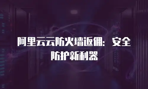 阿里云云防火墙返佣：安全防护新利器