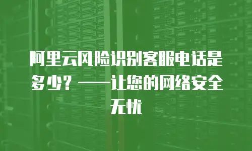阿里云风险识别客服电话是多少？——让您的网络安全无忧