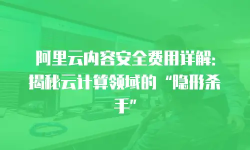 阿里云内容安全费用详解：揭秘云计算领域的&ldquo;隐形杀手&rdquo;
