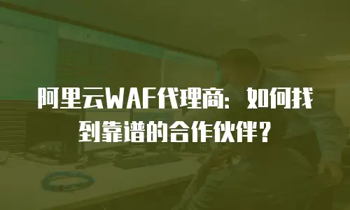 阿里云WAF代理商：如何找到靠谱的合作伙伴？