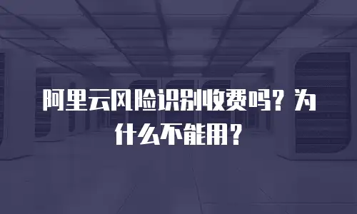 阿里云风险识别收费吗？为什么不能用？