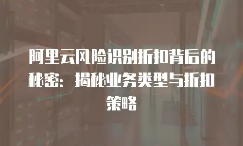阿里云风险识别折扣背后的秘密：揭秘业务类型与折扣策略