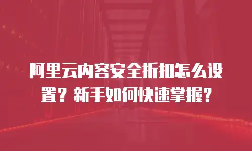 阿里云内容安全折扣怎么设置？新手如何快速掌握？