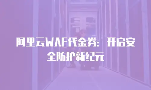 阿里云WAF代金券：开启安全防护新纪元