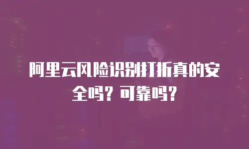 阿里云风险识别打折真的安全吗？可靠吗？
