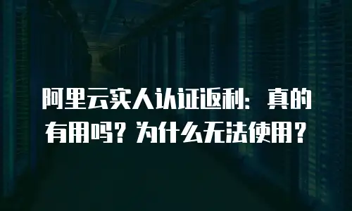 阿里云实人认证返利：真的有用吗？为什么无法使用？