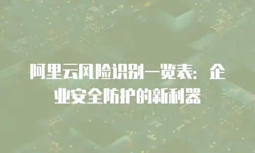 阿里云风险识别一览表：企业安全防护的新利器