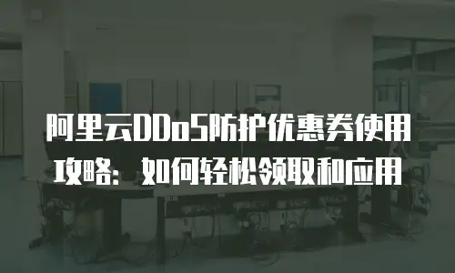 阿里云DDoS防护优惠券使用攻略：如何轻松领取和应用