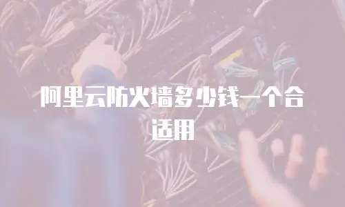 阿里云防火墙多少钱一个合适用