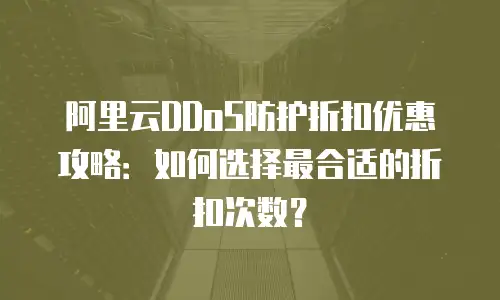 阿里云DDoS防护折扣优惠攻略：如何选择最合适的折扣次数？