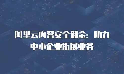 阿里云内容安全佣金：助力中小企业拓展业务