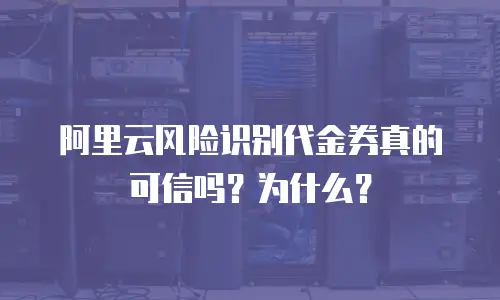 阿里云风险识别代金券真的可信吗？为什么？