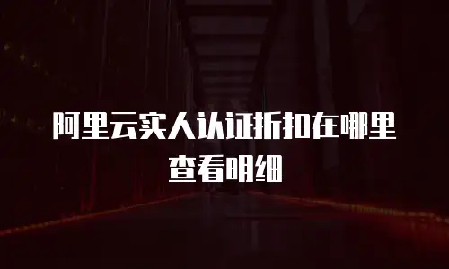 阿里云实人认证折扣在哪里查看明细