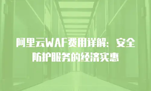 阿里云WAF费用详解：安全防护服务的经济实惠
