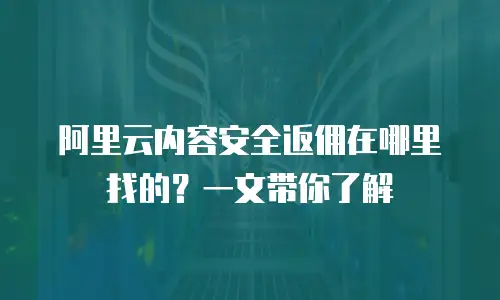 阿里云内容安全返佣在哪里找的？一文带你了解