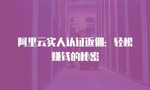 阿里云实人认证返佣：轻松赚钱的秘密