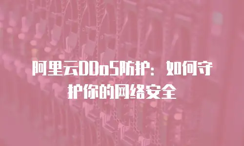 阿里云DDoS防护：如何守护你的网络安全