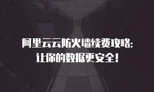 阿里云云防火墙续费攻略：让你的数据更安全！