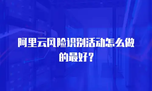 阿里云风险识别活动怎么做的最好？