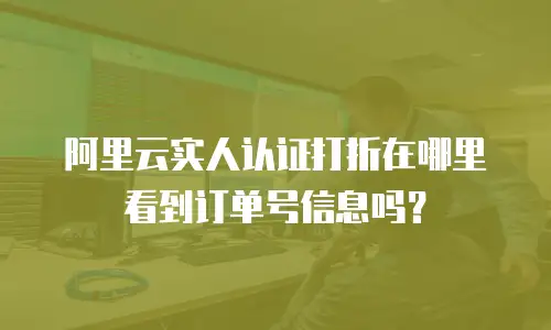 阿里云实人认证打折在哪里看到订单号信息吗？