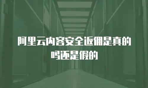 阿里云内容安全返佣是真的吗还是假的