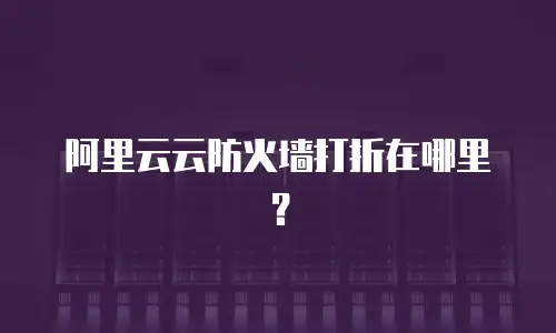 阿里云云防火墙打折在哪里？