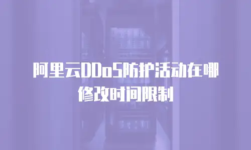 阿里云DDoS防护活动在哪修改时间限制