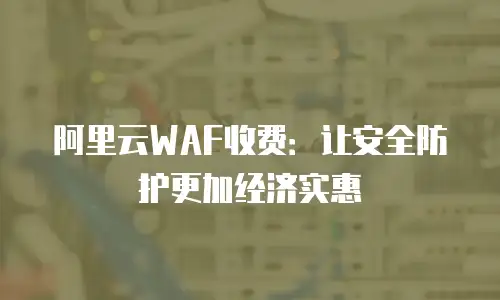 阿里云WAF收费：让安全防护更加经济实惠